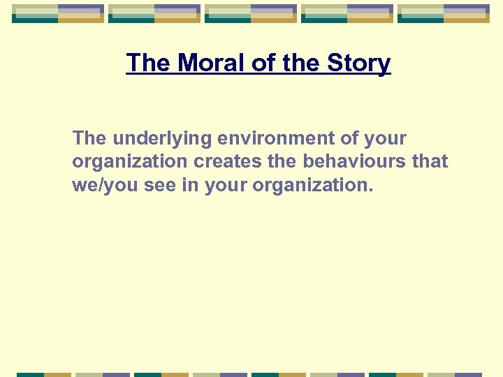 The Moral of the Story The underlying environment of your organization creates the behaviours