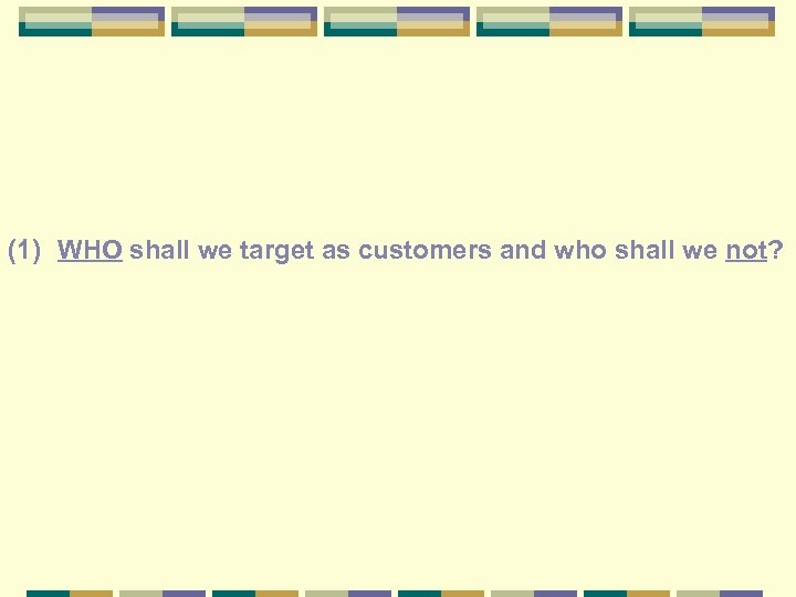 (1) WHO shall we target as customers and who shall we not? 