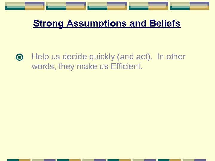 Strong Assumptions and Beliefs Help us decide quickly (and act). In other words, they