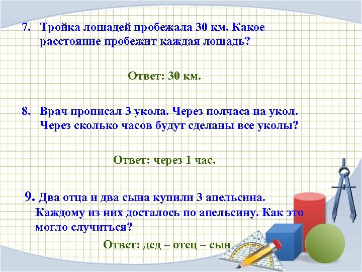 7. Тройка лошадей пробежала 30 км. Какое расстояние пробежит каждая лошадь? Ответ: 30 км.