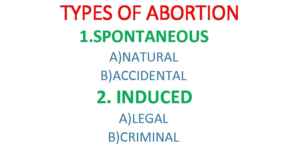 TYPES OF ABORTION 1. SPONTANEOUS A)NATURAL B)ACCIDENTAL 2. INDUCED A)LEGAL B)CRIMINAL 