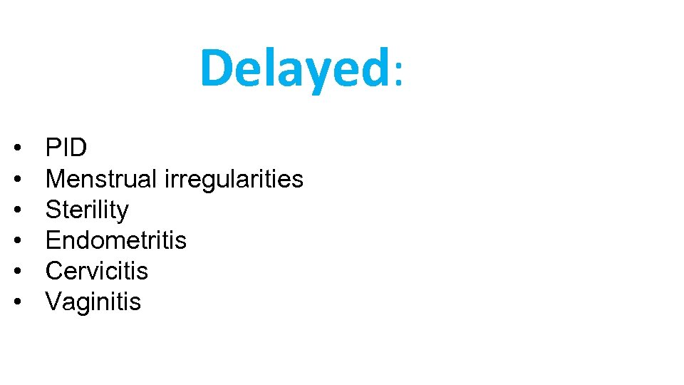 Delayed: • • • PID Menstrual irregularities Sterility Endometritis Cervicitis Vaginitis 