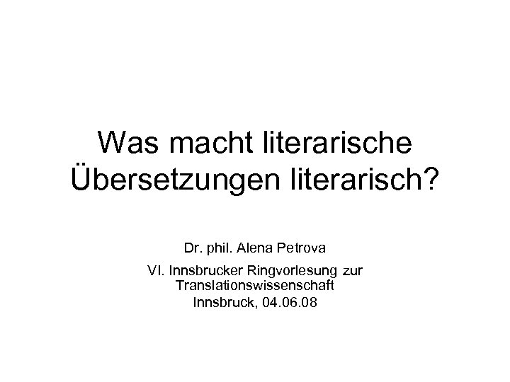 Was macht literarische Übersetzungen literarisch? Dr. phil. Alena Petrova VI. Innsbrucker Ringvorlesung zur Translationswissenschaft