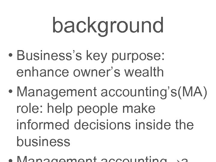 background • Business’s key purpose: enhance owner’s wealth • Management accounting’s(MA) role: help people
