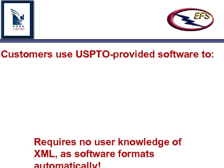 Customers use USPTO-provided software to: Requires no user knowledge of XML, as software formats
