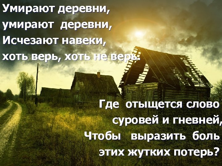 Умирают деревни, умирают деревни, Исчезают навеки, хоть верь, хоть не верь. Где отыщется слово