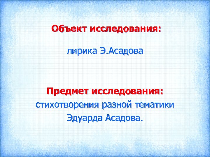  Объект исследования: лирика Э. Асадова Предмет исследования: стихотворения разной тематики Эдуарда Асадова. 