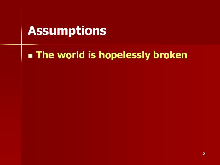 Assumptions n The world is hopelessly broken 2 