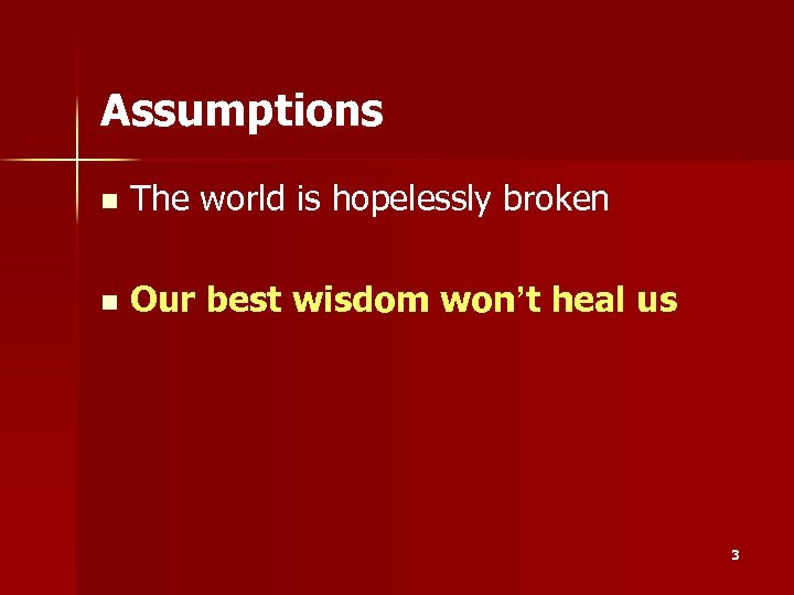 Assumptions n The world is hopelessly broken n Our best wisdom won’t heal us