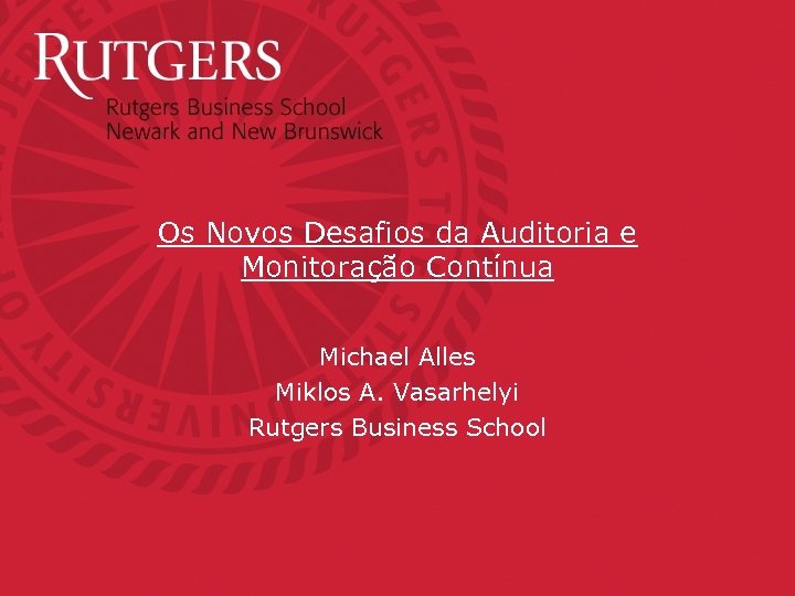 Os Novos Desafios da Auditoria e Monitoração Contínua Michael Alles Miklos A. Vasarhelyi Rutgers