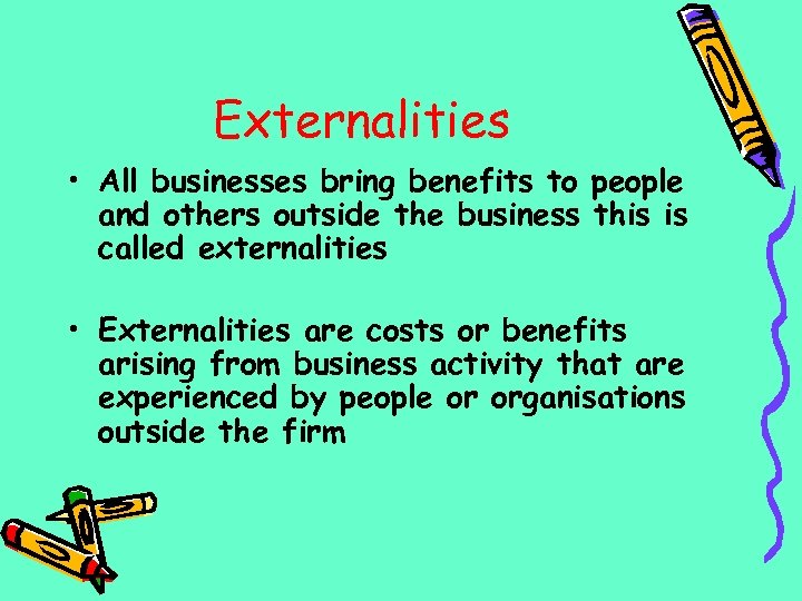 Externalities • All businesses bring benefits to people and others outside the business this