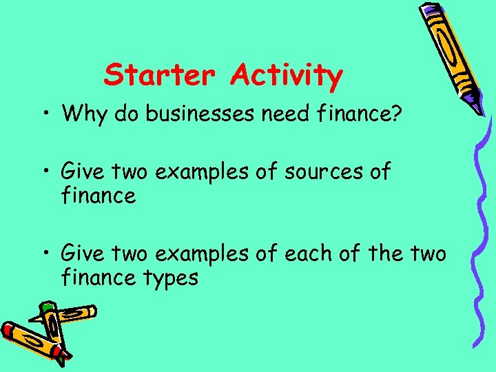 Starter Activity • Why do businesses need finance? • Give two examples of sources