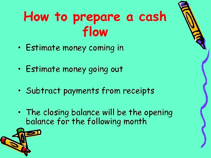 How to prepare a cash flow • Estimate money coming in • Estimate money