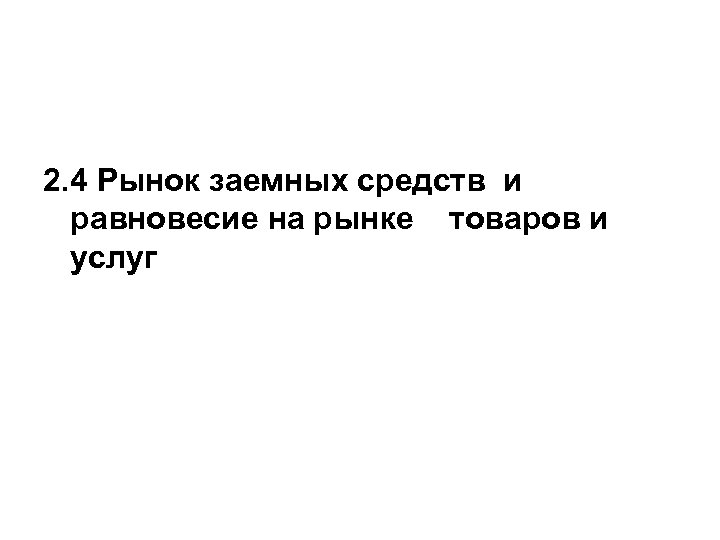 2. 4 Рынок заемных средств и равновесие на рынке товаров и услуг 
