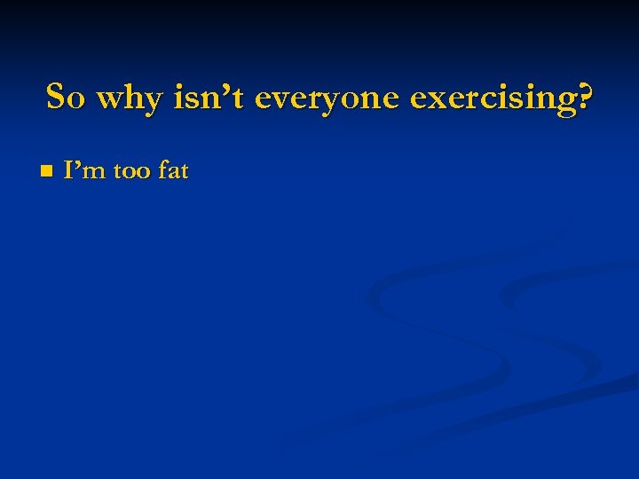 So why isn’t everyone exercising? n I’m too fat 