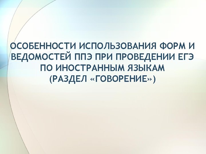 ОСОБЕННОСТИ ИСПОЛЬЗОВАНИЯ ФОРМ И ВЕДОМОСТЕЙ ППЭ ПРИ ПРОВЕДЕНИИ ЕГЭ ПО ИНОСТРАННЫМ ЯЗЫКАМ (РАЗДЕЛ «ГОВОРЕНИЕ»
