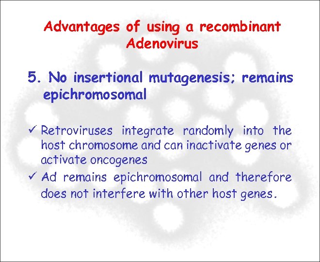 Advantages of using a recombinant Adenovirus 5. No insertional mutagenesis; remains epichromosomal Retroviruses integrate