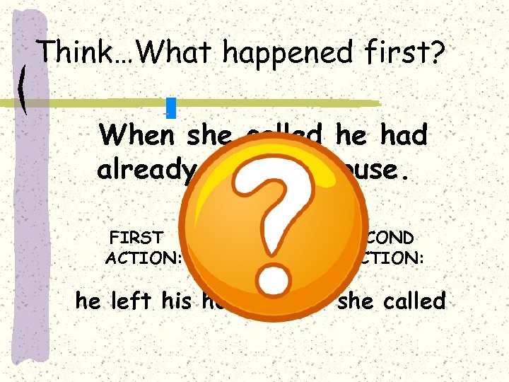 Think…What happened first? When she called he had already left his house. FIRST ACTION: