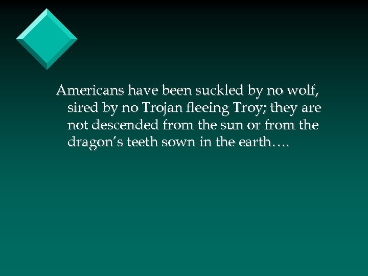 Americans have been suckled by no wolf, sired by no Trojan fleeing Troy; they