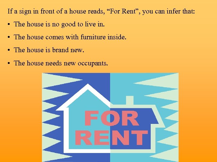 If a sign in front of a house reads, “For Rent”, you can infer