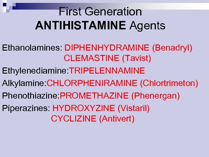 First Generation ANTIHISTAMINE Agents Ethanolamines: DIPHENHYDRAMINE (Benadryl) CLEMASTINE (Tavist) Ethylenediamine: TRIPELENNAMINE Alkylamine: CHLORPHENIRAMINE (Chlortrimeton)
