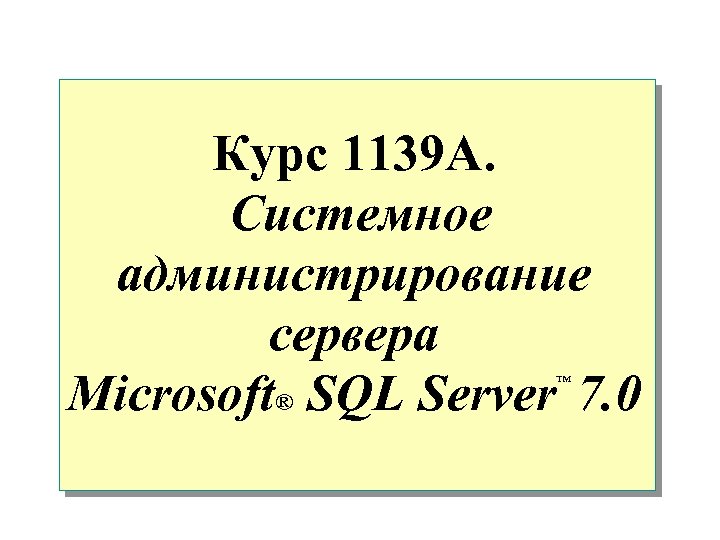 Курс 1139 A. Системное администрирование сервера Microsoft® SQL Server 7. 0 ™ 