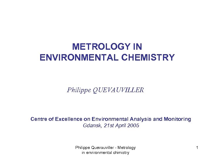 METROLOGY IN ENVIRONMENTAL CHEMISTRY Philippe QUEVAUVILLER Centre of Excellence on Environmental Analysis and Monitoring