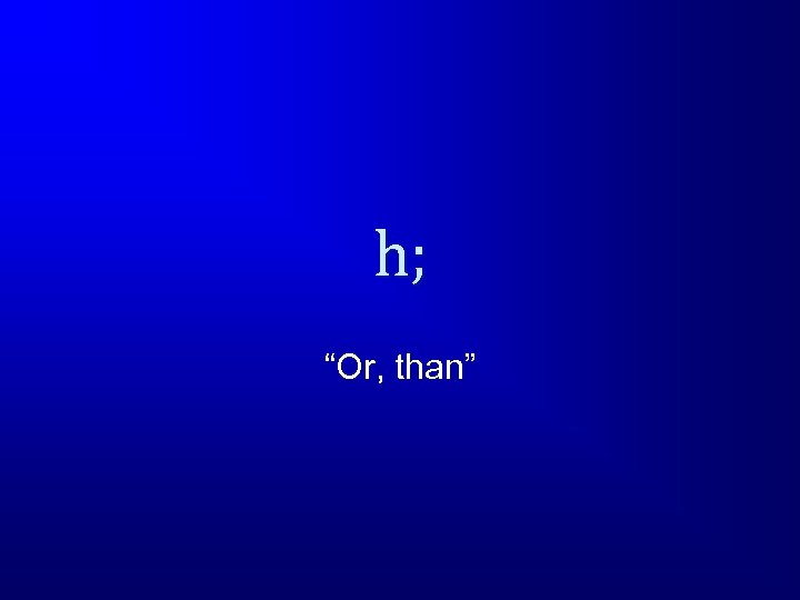 h; “Or, than” 