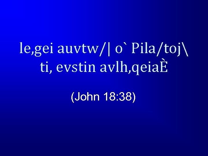 le, gei auvtw/| o` Pila/toj ti, evstin avlh, qeiaÈ (John 18: 38) 