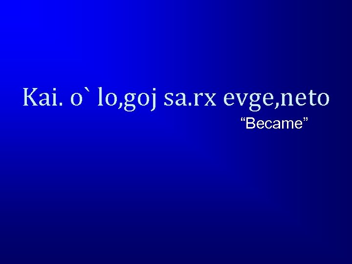 Kai. o` lo, goj sa. rx evge, neto “Became” 