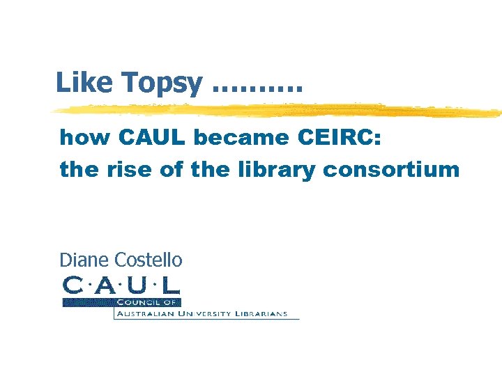 Like Topsy ………. how CAUL became CEIRC: the rise of the library consortium Diane