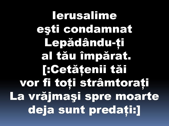 Ierusalime eşti condamnat Lepădându-ţi al tău împărat. [: Cetăţenii tăi vor fi toţi strâmtoraţi
