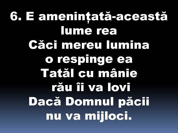 6. E ameninţată-această lume rea Căci mereu lumina o respinge ea Tatăl cu mânie