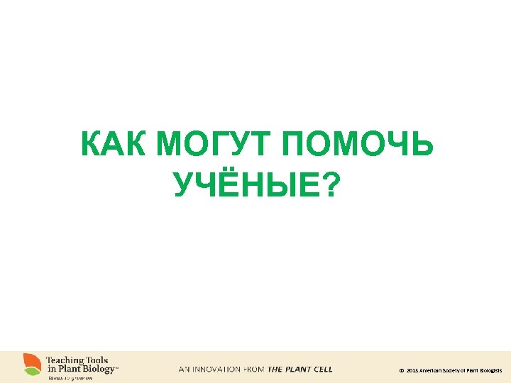 КАК МОГУТ ПОМОЧЬ УЧЁНЫЕ? © 2013 American Society of Plant Biologists 