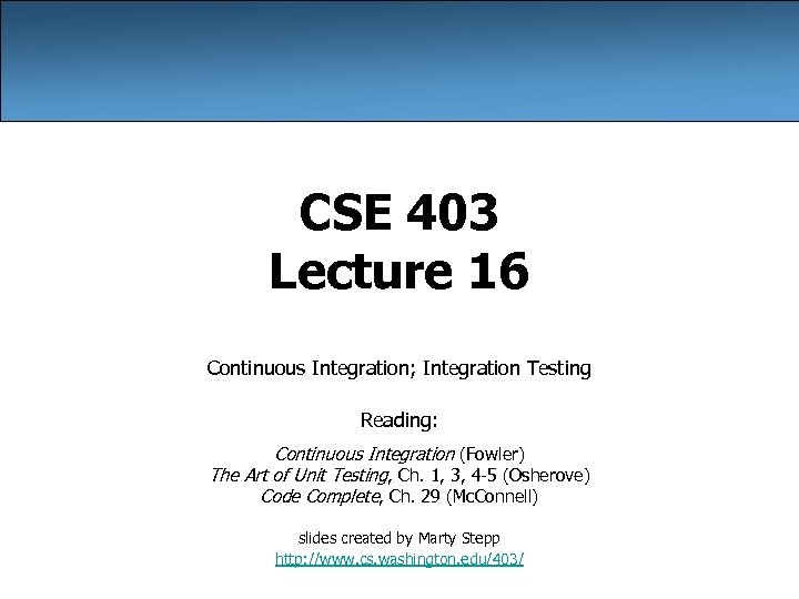 CSE 403 Lecture 16 Continuous Integration; Integration Testing Reading: Continuous Integration (Fowler) The Art