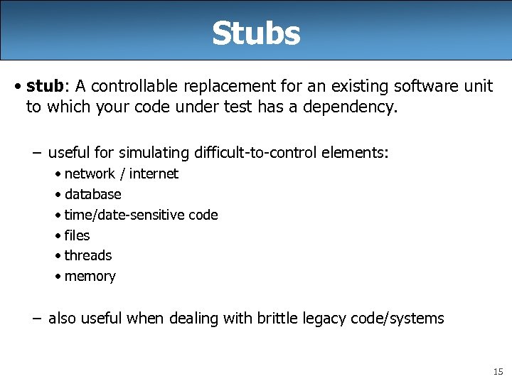 Stubs • stub: A controllable replacement for an existing software unit to which your