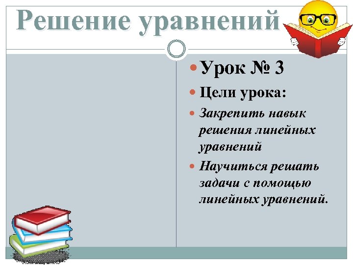 Решение уравнений Урок № 3 Цели урока: Закрепить навык решения линейных уравнений Научиться решать
