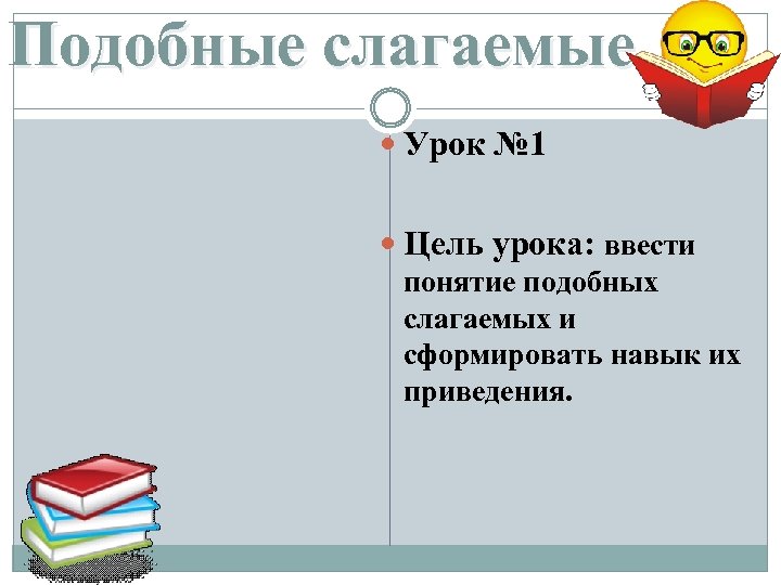 Подобные слагаемые Урок № 1 Цель урока: ввести понятие подобных слагаемых и сформировать навык