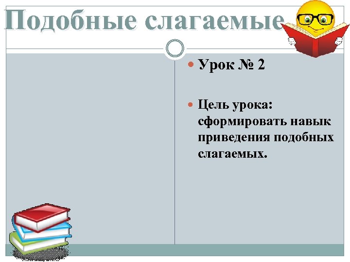 Подобные слагаемые Урок № 2 Цель урока: сформировать навык приведения подобных слагаемых. 