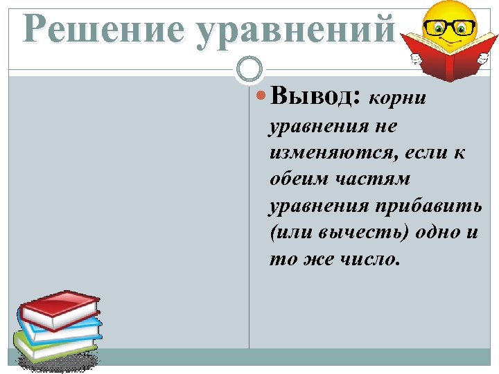 Решение уравнений Вывод: корни уравнения не изменяются, если к обеим частям уравнения прибавить (или
