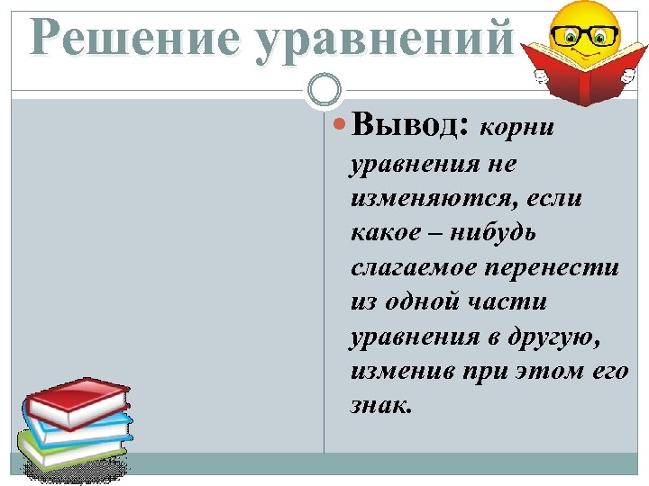 Решение уравнений Вывод: корни уравнения не изменяются, если какое – нибудь слагаемое перенести из