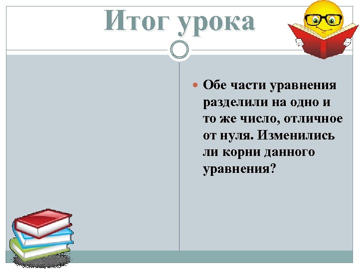 Итог урока Обе части уравнения разделили на одно и то же число, отличное от