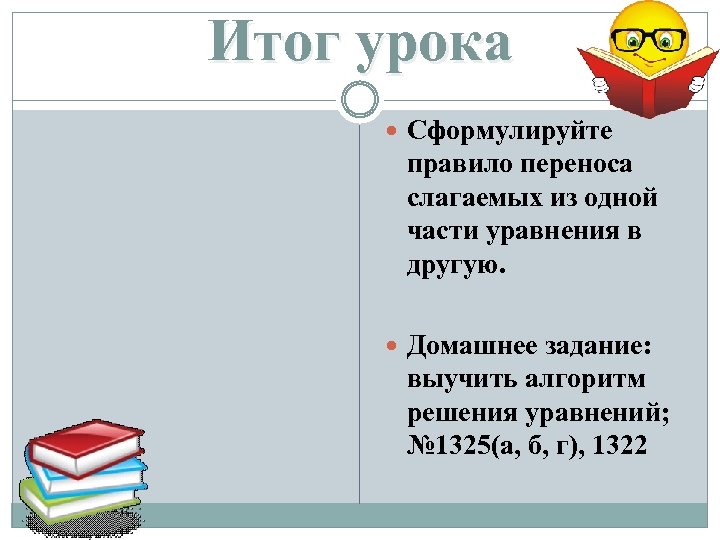 Итог урока Сформулируйте правило переноса слагаемых из одной части уравнения в другую. Домашнее задание: