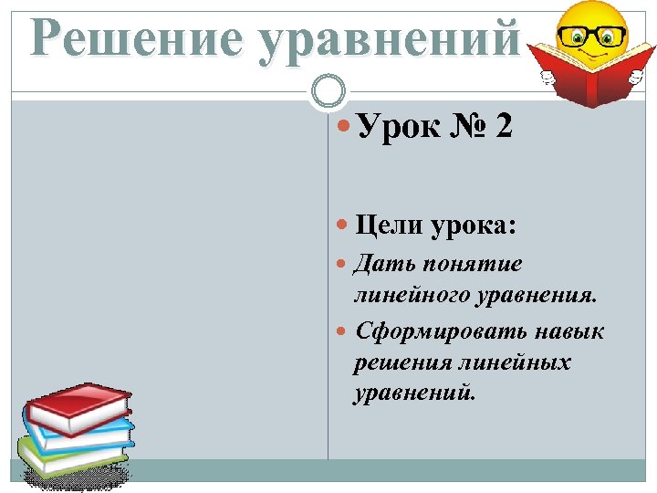 Решение уравнений Урок № 2 Цели урока: Дать понятие линейного уравнения. Сформировать навык решения