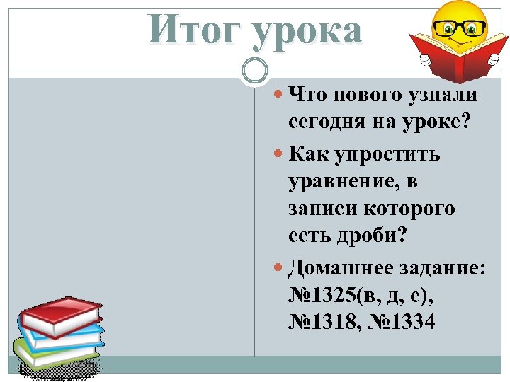 Итог урока Что нового узнали сегодня на уроке? Как упростить уравнение, в записи которого