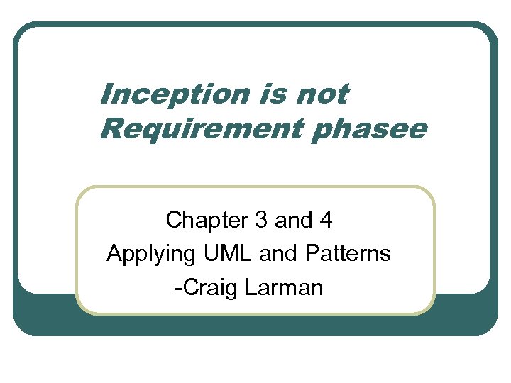 Inception is not Requirement phasee Chapter 3 and 4 Applying UML and Patterns -Craig
