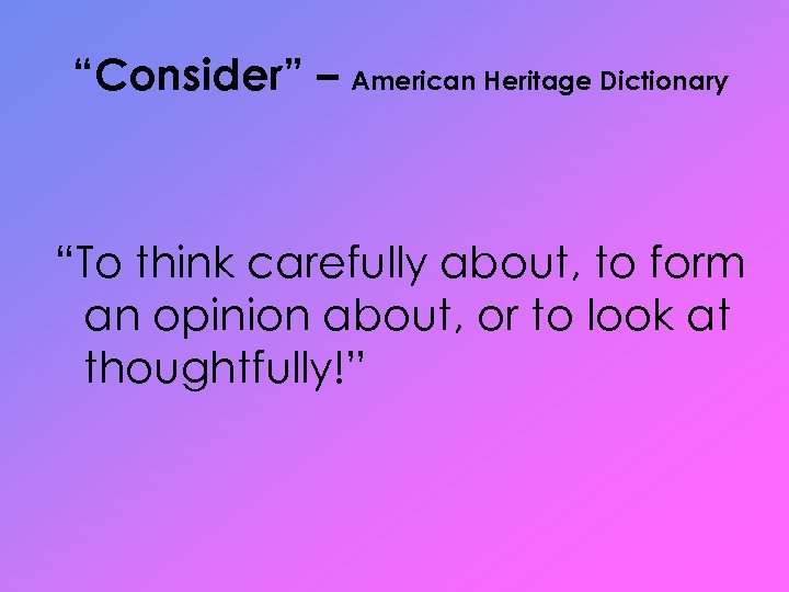 “Consider” – American Heritage Dictionary “To think carefully about, to form an opinion about,