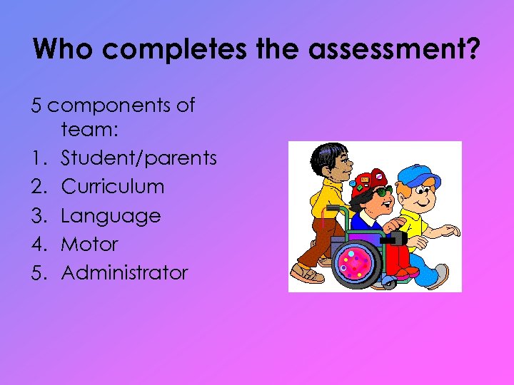 Who completes the assessment? 5 components of team: 1. Student/parents 2. Curriculum 3. Language
