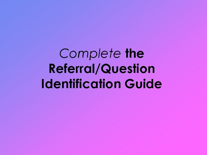 Complete the Referral/Question Identification Guide 