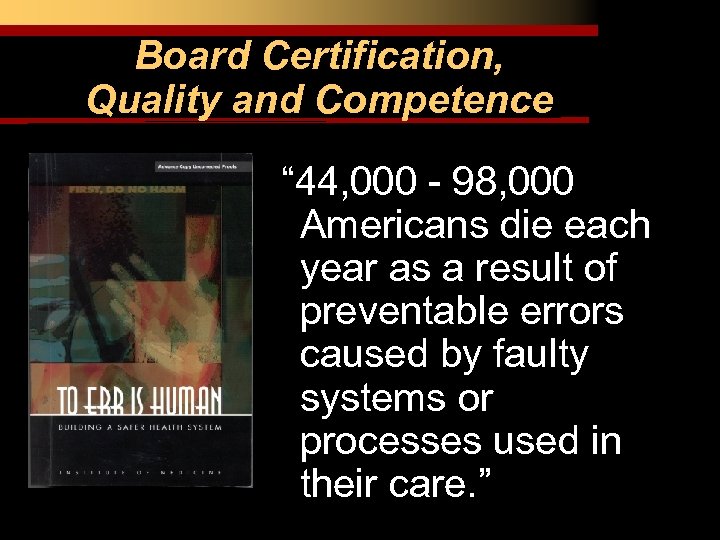Board Certification, Quality and Competence “ 44, 000 - 98, 000 Americans die each